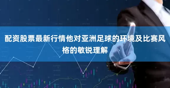 配资股票最新行情他对亚洲足球的环境及比赛风格的敏锐理解