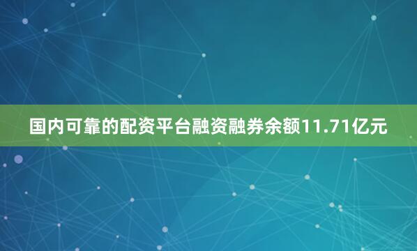 国内可靠的配资平台融资融券余额11.71亿元