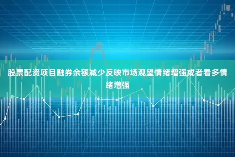 股票配资项目融券余额减少反映市场观望情绪增强或者看多情绪增强