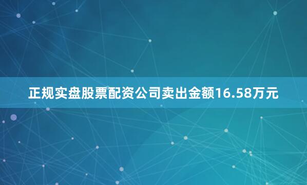 正规实盘股票配资公司卖出金额16.58万元