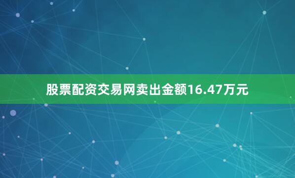 股票配资交易网卖出金额16.47万元