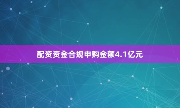 配资资金合规申购金额4.1亿元