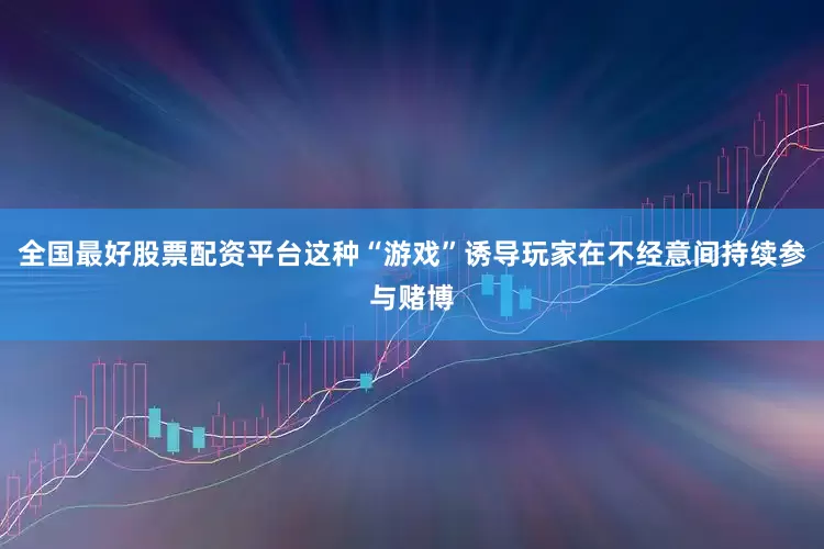 全国最好股票配资平台这种“游戏”诱导玩家在不经意间持续参与赌博