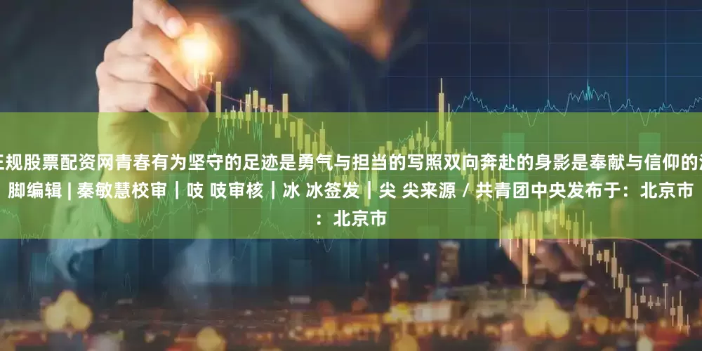 正规股票配资网青春有为坚守的足迹是勇气与担当的写照双向奔赴的身影是奉献与信仰的注脚编辑 | 秦敏慧校审｜吱 吱审核｜冰 冰签发｜尖 尖来源 / 共青团中央发布于：北京市