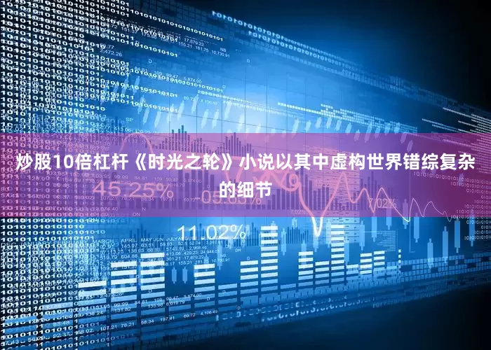 炒股10倍杠杆　　《时光之轮》小说以其中虚构世界错综复杂的细节