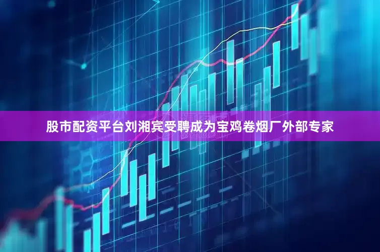 股市配资平台刘湘宾受聘成为宝鸡卷烟厂外部专家