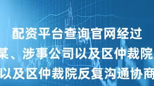 配资平台查询官网经过3天与马某、涉事公司以及区仲裁院反复沟通协商