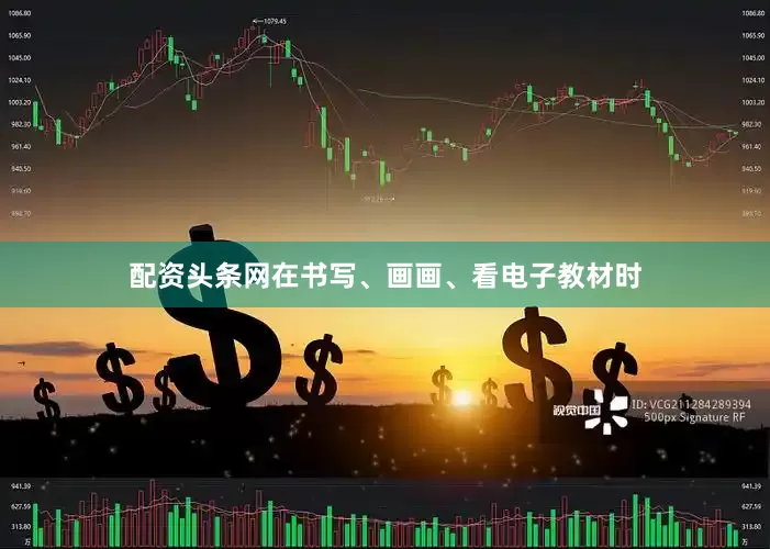 配资头条网在书写、画画、看电子教材时