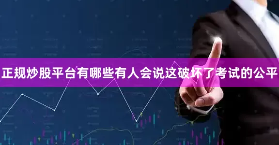 正规炒股平台有哪些有人会说这破坏了考试的公平
