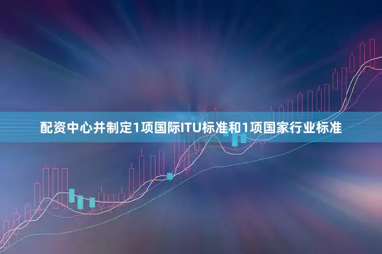 配资中心并制定1项国际ITU标准和1项国家行业标准