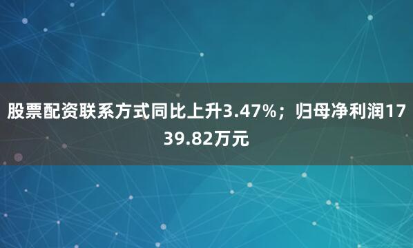 股票配资联系方式同比上升3.47%；归母净利润1739.82万元