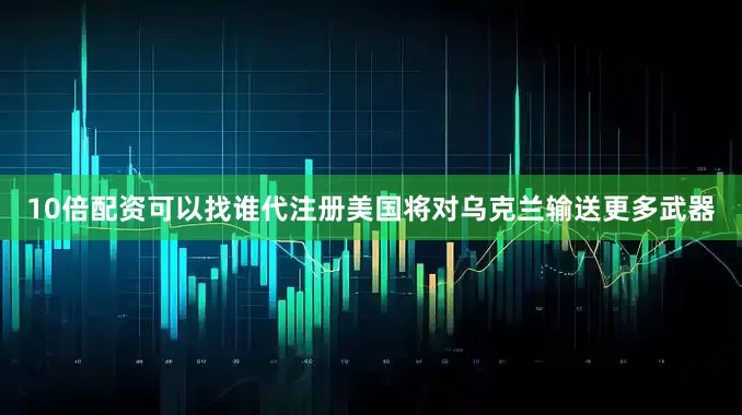 10倍配资可以找谁代注册美国将对乌克兰输送更多武器