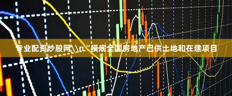 专业配资炒股网\n“摸底全国房地产已供土地和在建项目