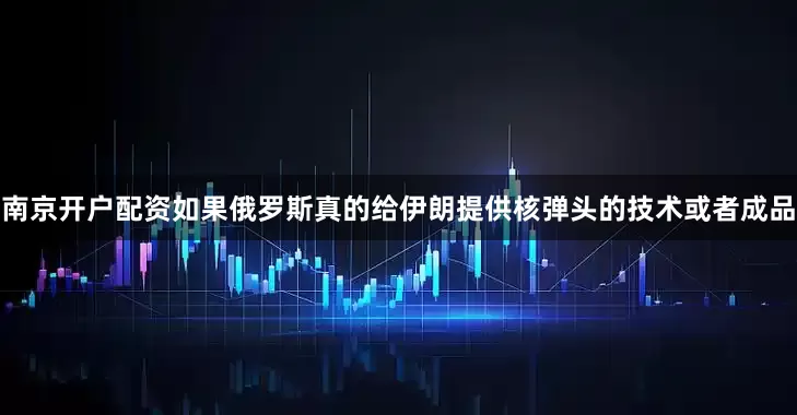 南京开户配资如果俄罗斯真的给伊朗提供核弹头的技术或者成品