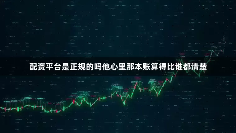 配资平台是正规的吗他心里那本账算得比谁都清楚