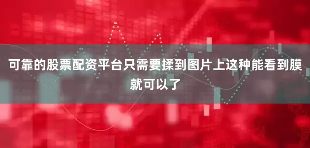 可靠的股票配资平台只需要揉到图片上这种能看到膜就可以了