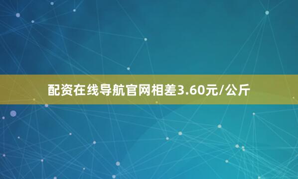 配资在线导航官网相差3.60元/公斤