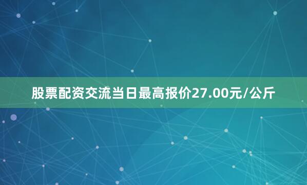 股票配资交流当日最高报价27.00元/公斤