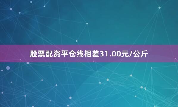 股票配资平仓线相差31.00元/公斤