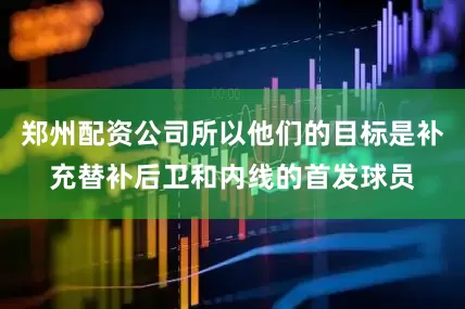 郑州配资公司所以他们的目标是补充替补后卫和内线的首发球员