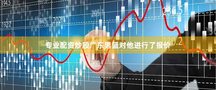 专业配资炒股广东男篮对他进行了报价