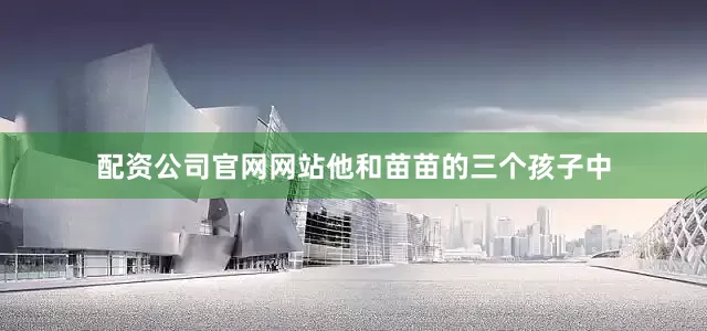 配资公司官网网站他和苗苗的三个孩子中