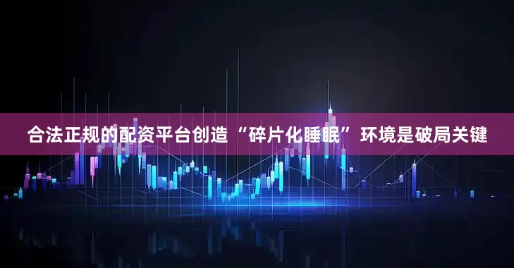 合法正规的配资平台创造 “碎片化睡眠” 环境是破局关键