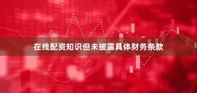 在线配资知识但未披露具体财务条款