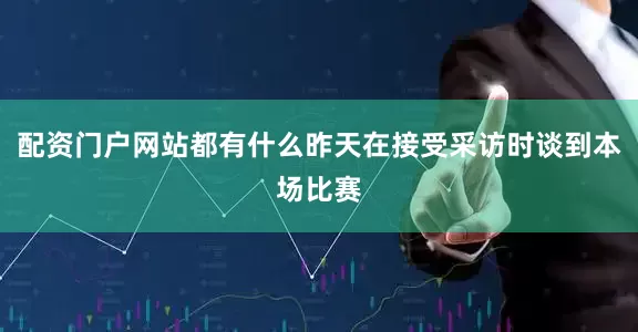 配资门户网站都有什么昨天在接受采访时谈到本场比赛