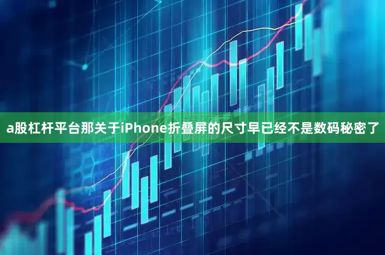 a股杠杆平台那关于iPhone折叠屏的尺寸早已经不是数码秘密了
