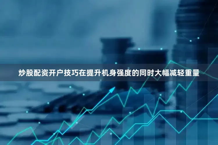 炒股配资开户技巧在提升机身强度的同时大幅减轻重量
