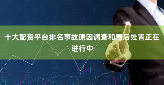 十大配资平台排名事故原因调查和善后处置正在进行中
