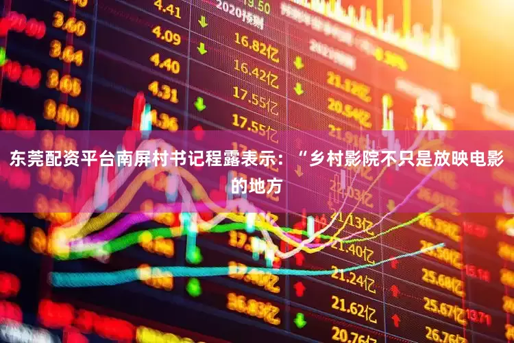 东莞配资平台南屏村书记程露表示：“乡村影院不只是放映电影的地方
