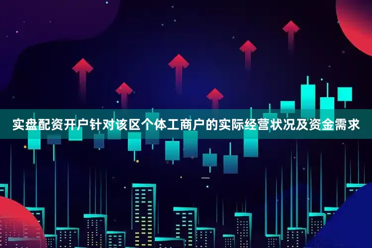 实盘配资开户针对该区个体工商户的实际经营状况及资金需求