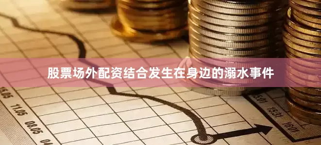 股票场外配资结合发生在身边的溺水事件
