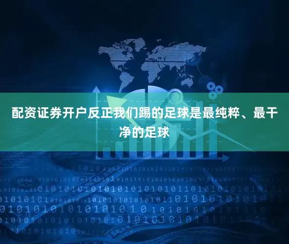配资证券开户反正我们踢的足球是最纯粹、最干净的足球