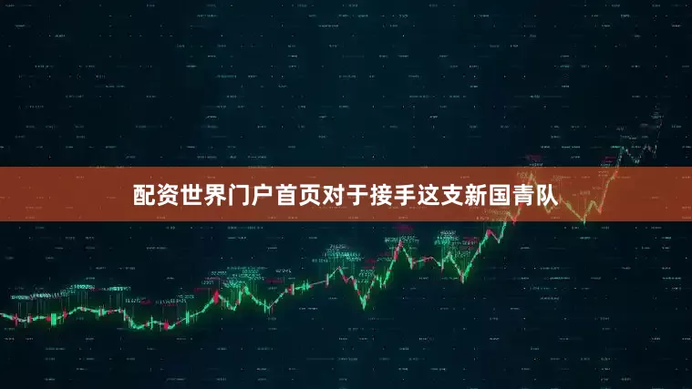 配资世界门户首页对于接手这支新国青队