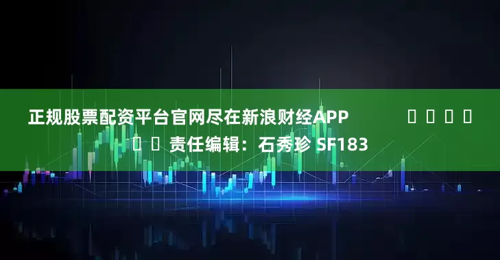 正规股票配资平台官网尽在新浪财经APP            						责任编辑：石秀珍 SF183