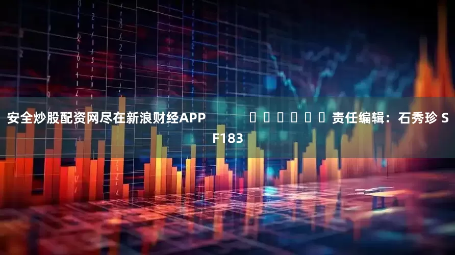 安全炒股配资网尽在新浪财经APP            						责任编辑：石秀珍 SF183