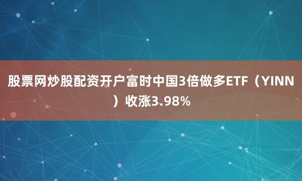 股票网炒股配资开户富时中国3倍做多ETF（YINN）收涨3.98%