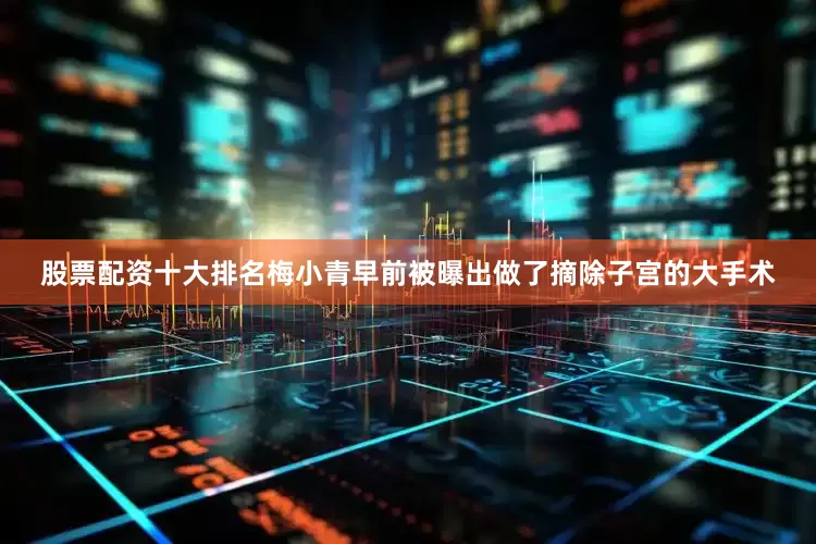 股票配资十大排名梅小青早前被曝出做了摘除子宫的大手术