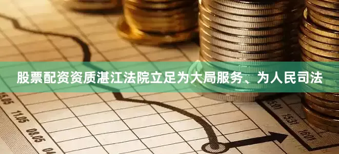股票配资资质湛江法院立足为大局服务、为人民司法