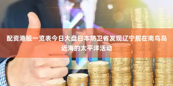 配资港股一览表今日大盘日本防卫省发现辽宁舰在南鸟岛近海的太平洋活动