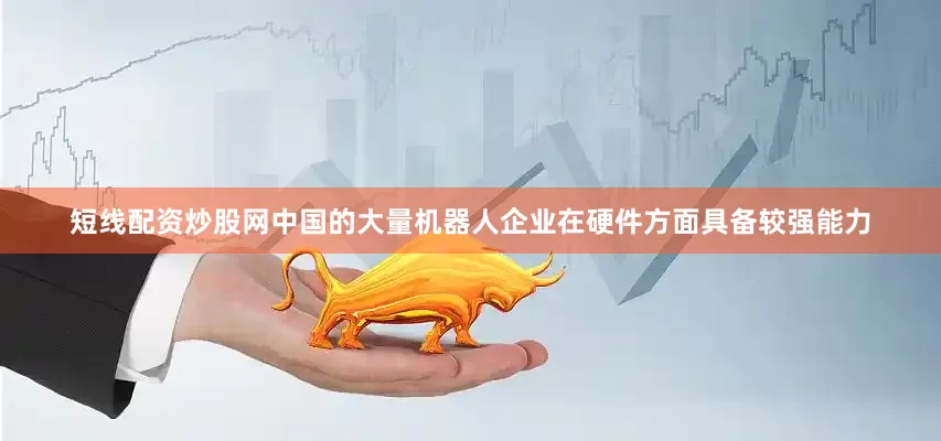短线配资炒股网中国的大量机器人企业在硬件方面具备较强能力