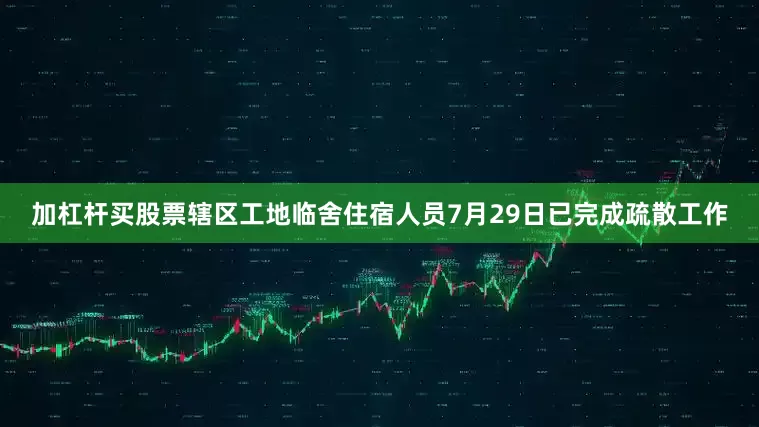 加杠杆买股票辖区工地临舍住宿人员7月29日已完成疏散工作