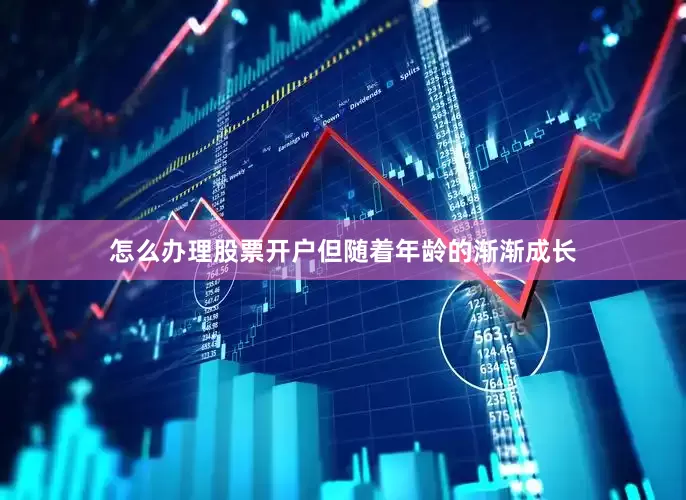 怎么办理股票开户但随着年龄的渐渐成长