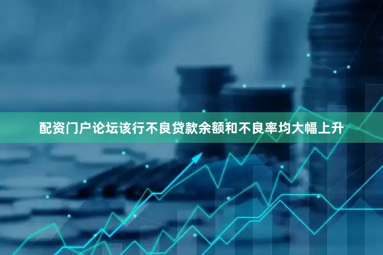 配资门户论坛该行不良贷款余额和不良率均大幅上升