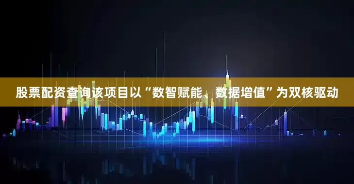 股票配资查询该项目以“数智赋能、数据增值”为双核驱动