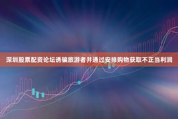 深圳股票配资论坛诱骗旅游者并通过安排购物获取不正当利润
