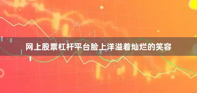 网上股票杠杆平台脸上洋溢着灿烂的笑容